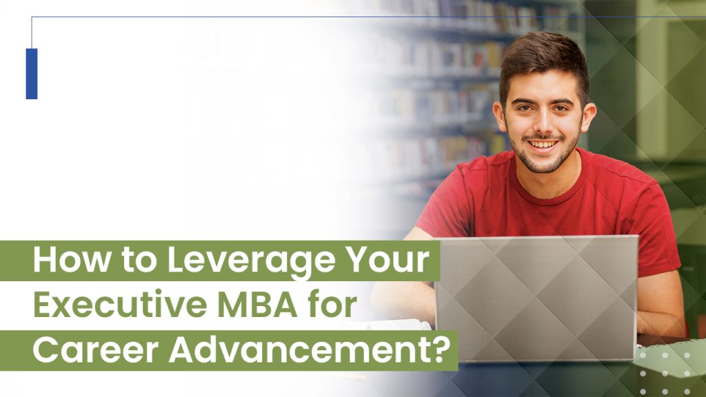 HOW TO LEVERAGE YOUR EXECUTIVE MBA FOR CAREER ADVANCEMENT?
